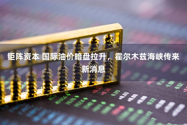 钜阵资本 国际油价暗盘拉升，霍尔木兹海峡传来新消息