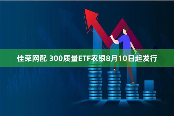 佳荣网配 300质量ETF农银8月10日起发行