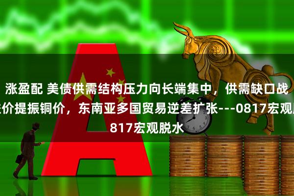 涨盈配 美债供需结构压力向长端集中，供需缺口战略溢价提振铜价，东南亚多国贸易逆差扩张---0817宏观脱水