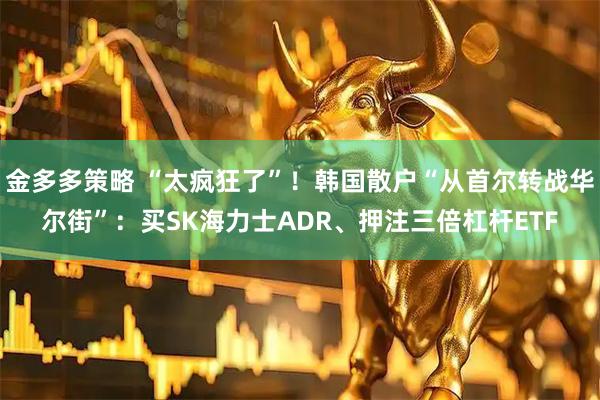 金多多策略 “太疯狂了”！韩国散户“从首尔转战华尔街”：买SK海力士ADR、押注三倍杠杆ETF