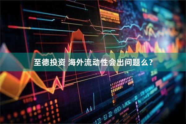 至德投资 海外流动性会出问题么？