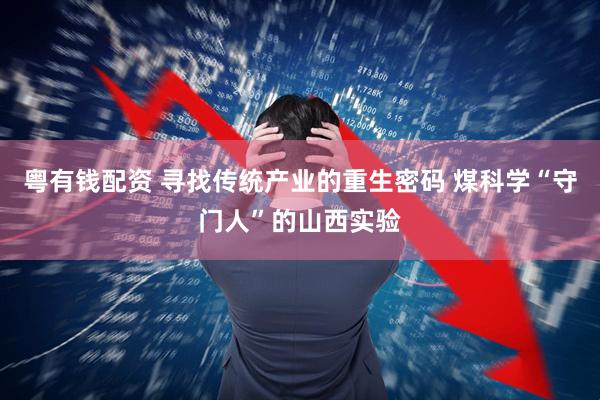 粤有钱配资 寻找传统产业的重生密码 煤科学“守门人”的山西实验