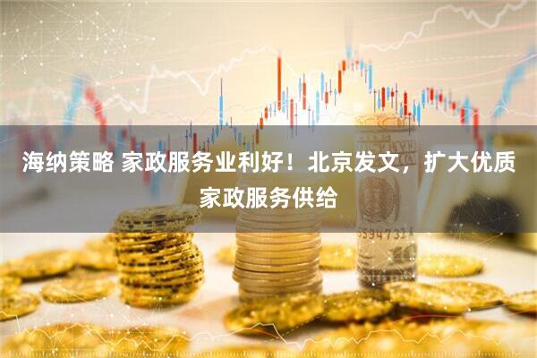 海纳策略 家政服务业利好！北京发文，扩大优质家政服务供给