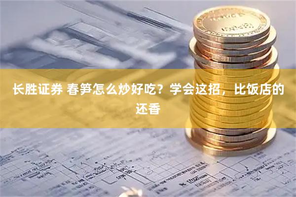 长胜证券 春笋怎么炒好吃？学会这招，比饭店的还香